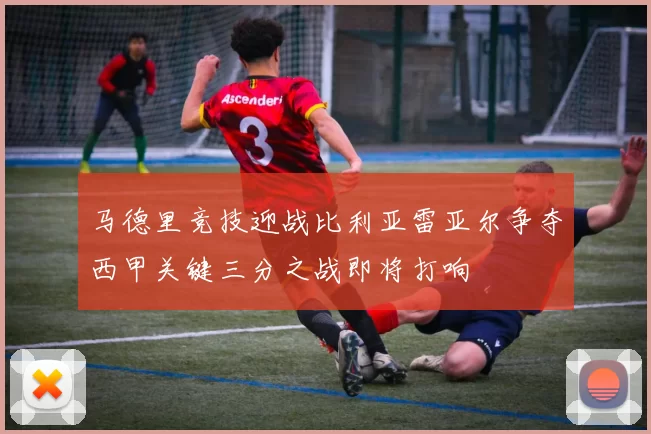 马德里竞技迎战比利亚雷亚尔争夺西甲关键三分之战即将打响