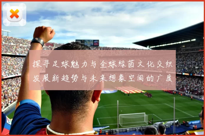 探寻足球魅力与全球绿茵文化交织发展新趋势与未来想象空间的广度