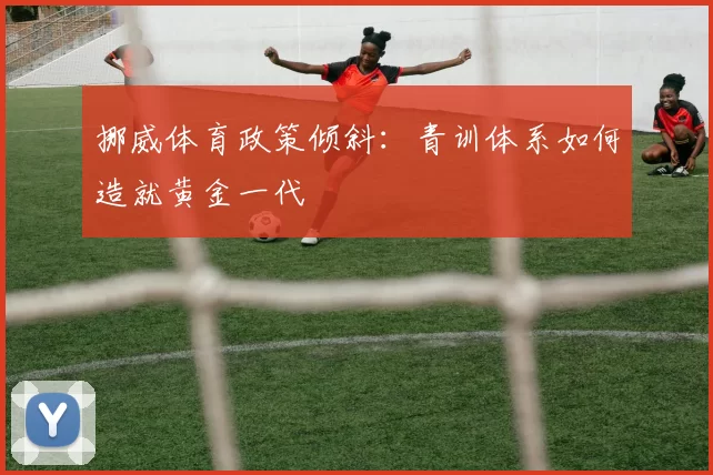 挪威体育政策倾斜：青训体系如何造就黄金一代