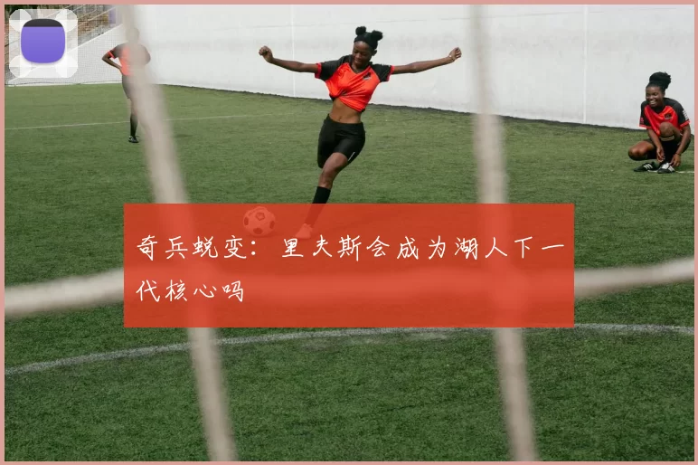 奇兵蜕变：里夫斯会成为湖人下一代核心吗