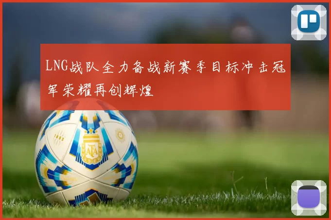 LNG战队全力备战新赛季目标冲击冠军荣耀再创辉煌