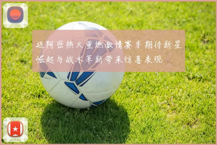 迈阿密热火重燃激情赛季期待新星崛起与战术革新带来惊喜表现