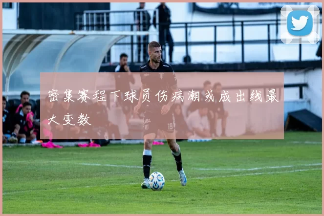 密集赛程下球员伤病潮或成出线最大变数