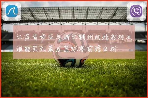 江苏肯帝亚与浙江稠州的精彩对决谁能笑到最后篮球赛前瞻分析