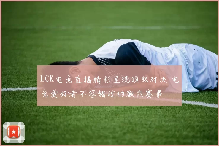 LCK电竞直播精彩呈现顶级对决 电竞爱好者不容错过的激烈赛事