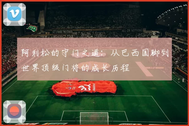 阿利松的守门之道：从巴西国脚到世界顶级门将的成长历程