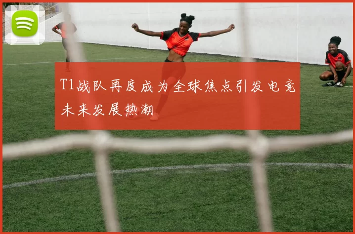 T1战队再度成为全球焦点引发电竞未来发展热潮