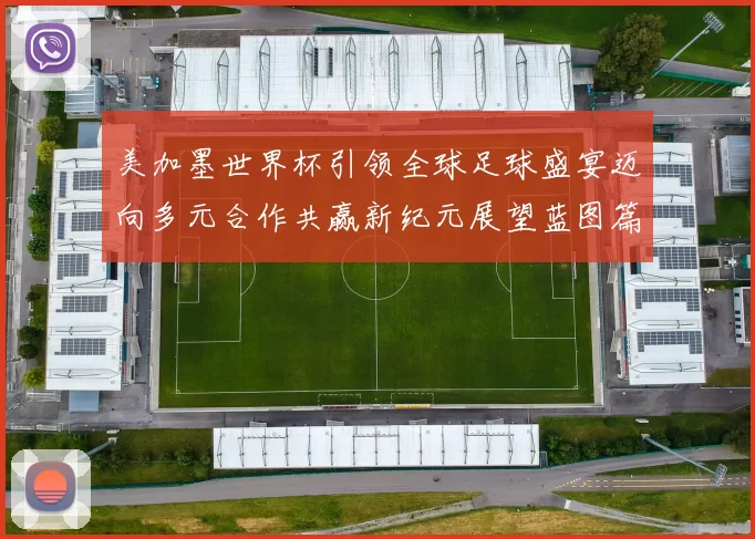 美加墨世界杯引领全球足球盛宴迈向多元合作共赢新纪元展望蓝图篇