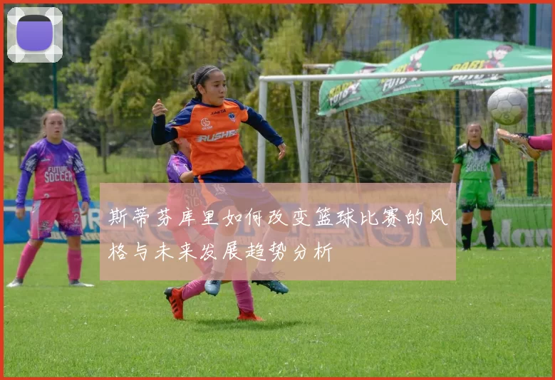 斯蒂芬库里如何改变篮球比赛的风格与未来发展趋势分析