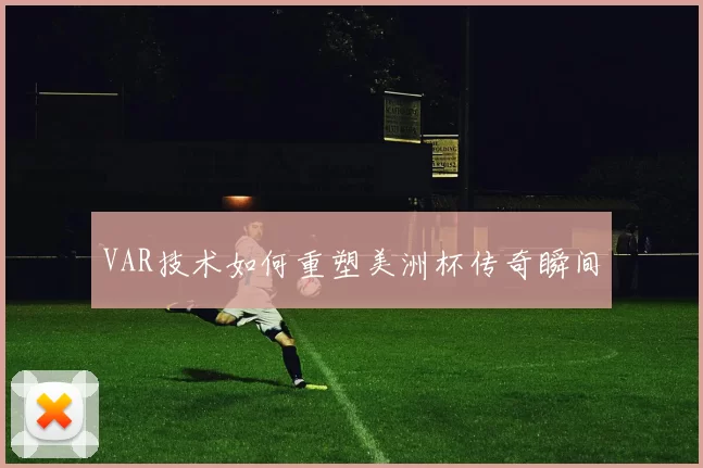 VAR技术如何重塑美洲杯传奇瞬间