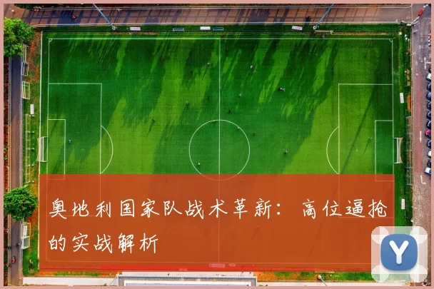 奥地利国家队战术革新：高位逼抢的实战解析