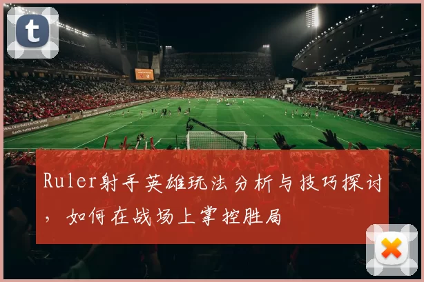 Ruler射手英雄玩法分析与技巧探讨，如何在战场上掌控胜局