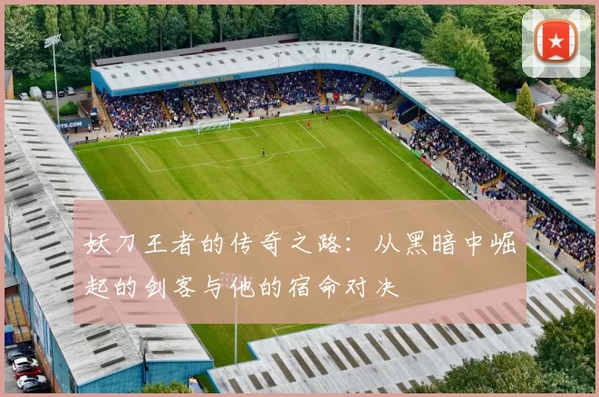 妖刀王者的传奇之路：从黑暗中崛起的剑客与他的宿命对决