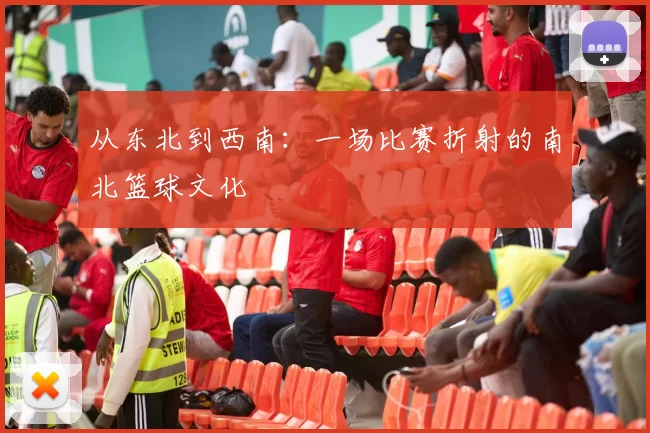 从东北到西南：一场比赛折射的南北篮球文化