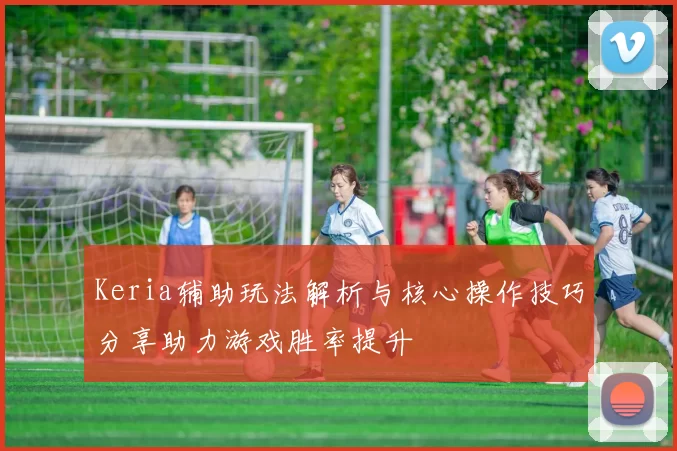 Keria辅助玩法解析与核心操作技巧分享助力游戏胜率提升