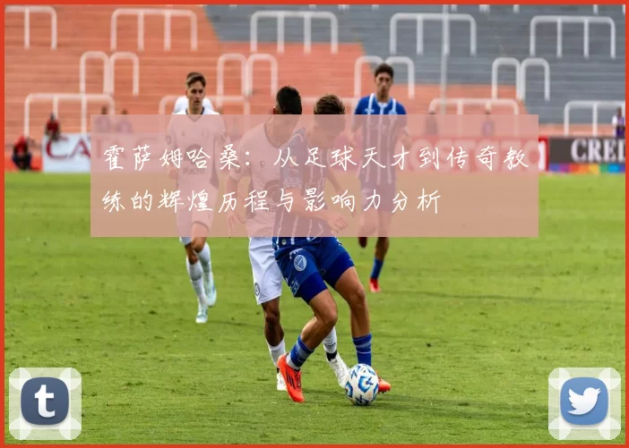 霍萨姆哈桑：从足球天才到传奇教练的辉煌历程与影响力分析