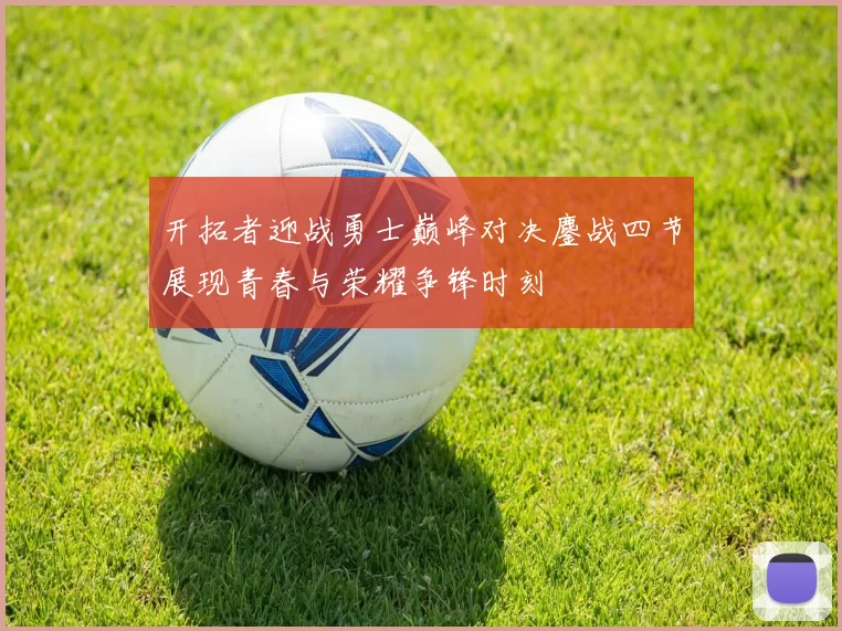 开拓者迎战勇士巅峰对决鏖战四节展现青春与荣耀争锋时刻