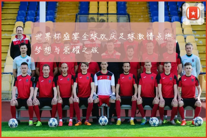 世界杯盛宴全球欢庆足球激情点燃梦想与荣耀之旅