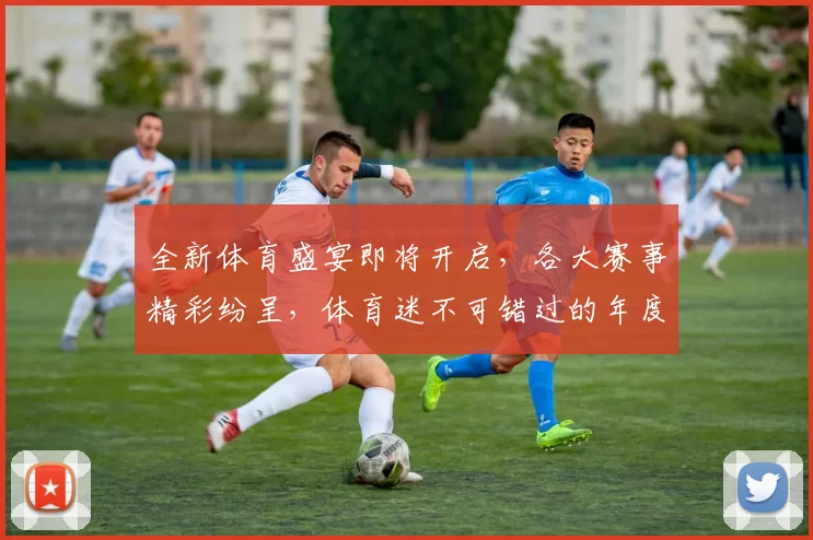 全新体育盛宴即将开启，各大赛事精彩纷呈，体育迷不可错过的年度竞技盛事