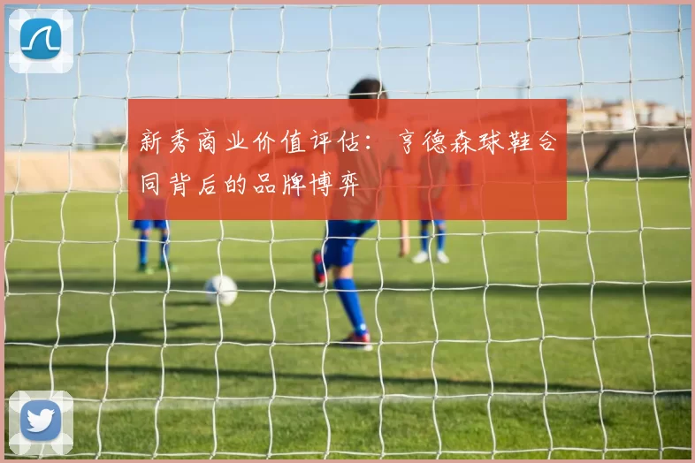 新秀商业价值评估：亨德森球鞋合同背后的品牌博弈