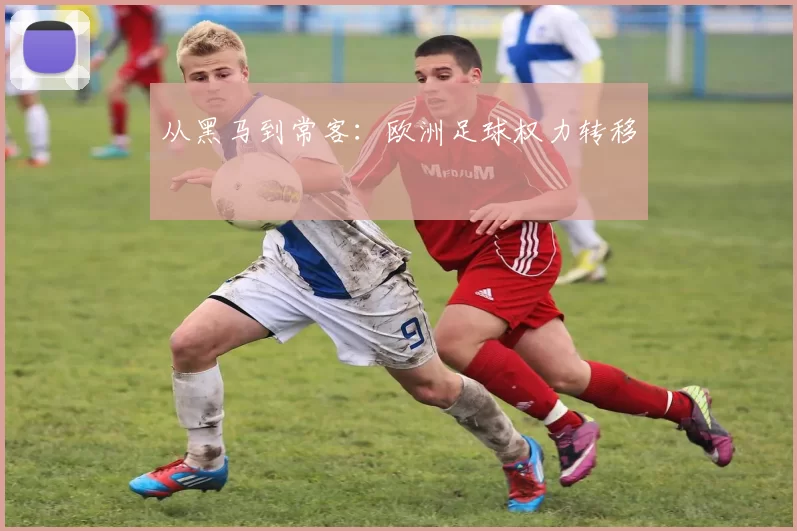 从黑马到常客：欧洲足球权力转移