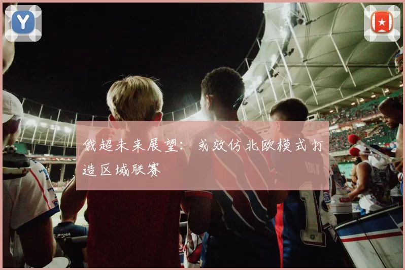 俄超未来展望：或效仿北欧模式打造区域联赛