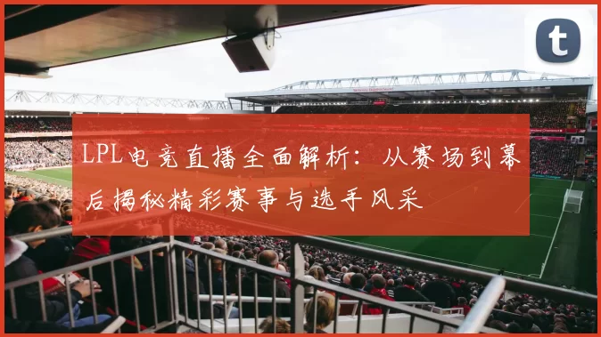 LPL电竞直播全面解析：从赛场到幕后揭秘精彩赛事与选手风采
