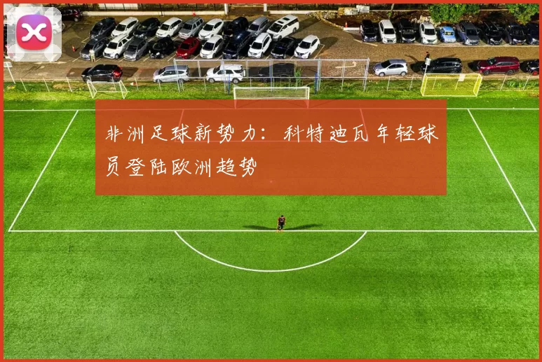 非洲足球新势力：科特迪瓦年轻球员登陆欧洲趋势