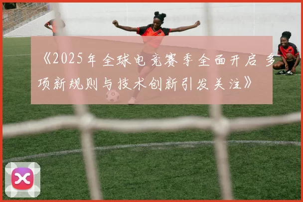 《2025年全球电竞赛季全面开启 多项新规则与技术创新引发关注》