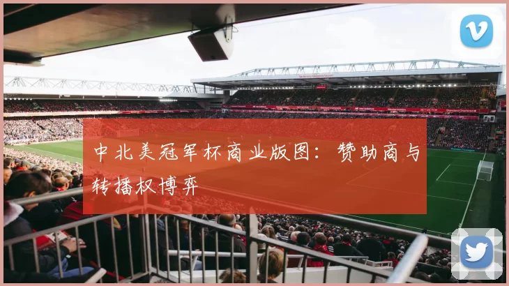 中北美冠军杯商业版图：赞助商与转播权博弈