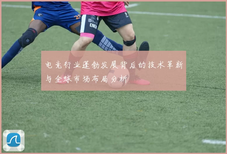 电竞行业蓬勃发展背后的技术革新与全球市场布局分析