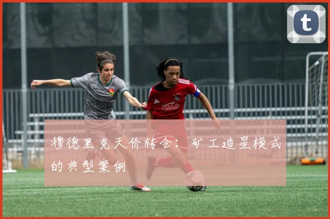穆德里克天价转会：矿工造星模式的典型案例
