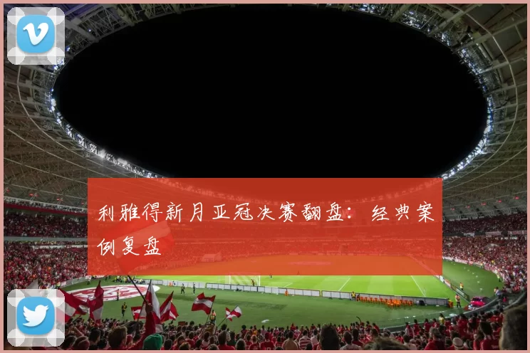 利雅得新月亚冠决赛翻盘：经典案例复盘